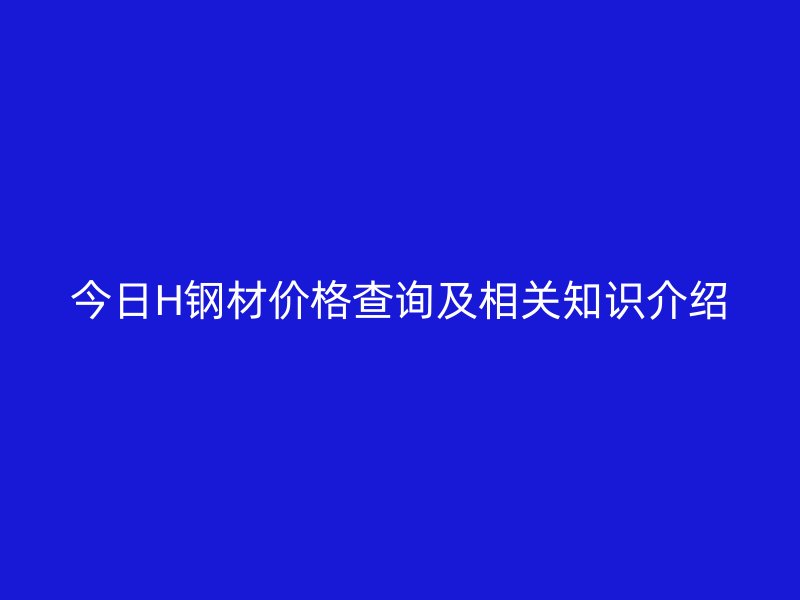 今日H钢材价格查询及相关知识介绍