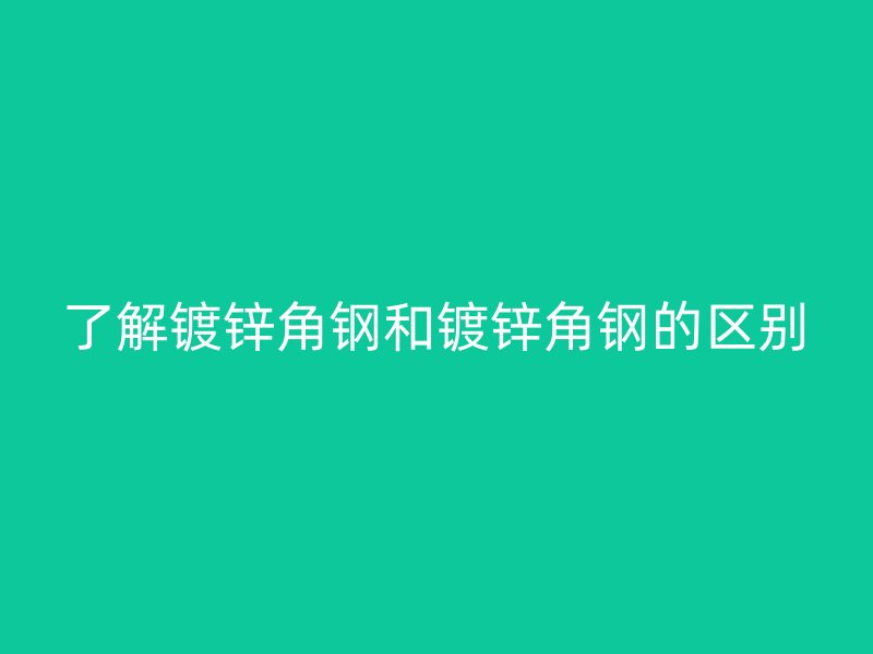 了解镀锌角钢和镀锌角钢的区别