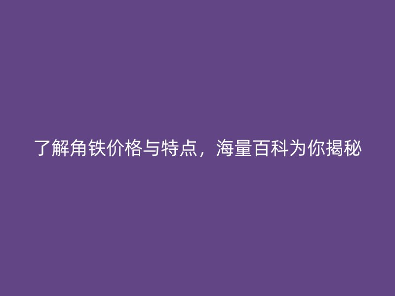 了解角铁价格与特点，海量百科为你揭秘