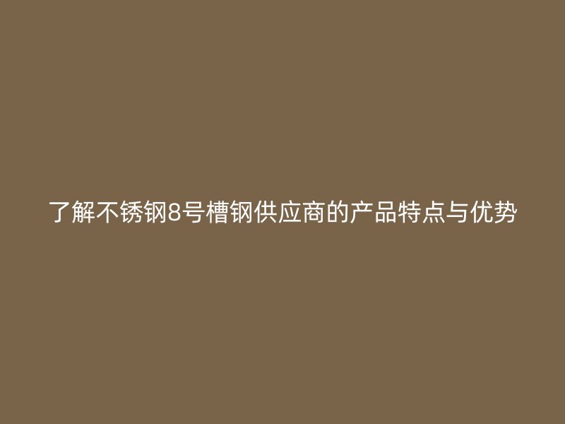 了解不锈钢8号槽钢供应商的产品特点与优势