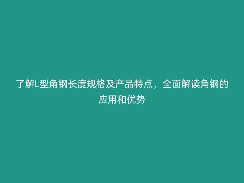 了解L型角钢长度规格及产品特点，全面解读角钢的应用和优势