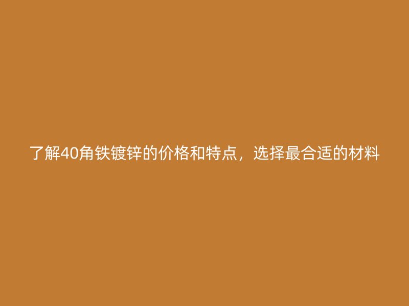 了解40角铁镀锌的价格和特点，选择最合适的材料