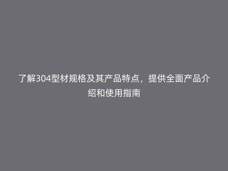 了解304型材规格及其产品特点，提供全面产品介绍和使用指南