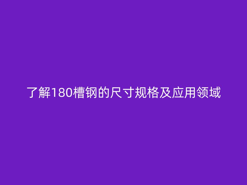 了解180槽钢的尺寸规格及应用领域
