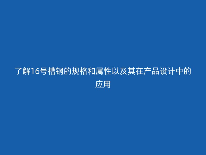 了解16号槽钢的规格和属性以及其在产品设计中的应用