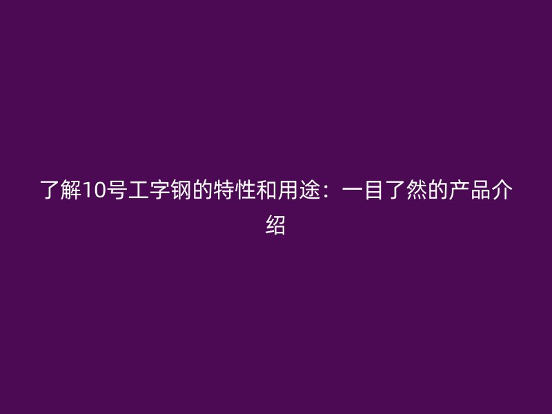 了解10号工字钢的特性和用途：一目了然的产品介绍
