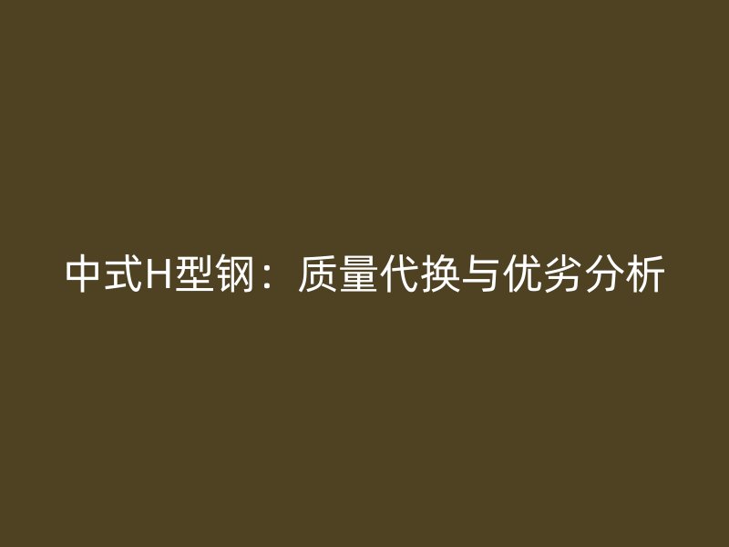中式H型钢：质量代换与优劣分析