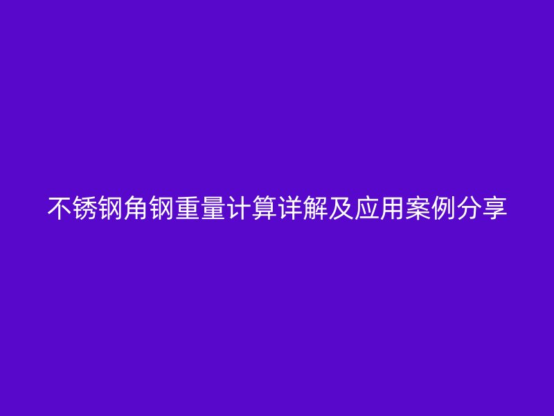 不锈钢角钢重量计算详解及应用案例分享