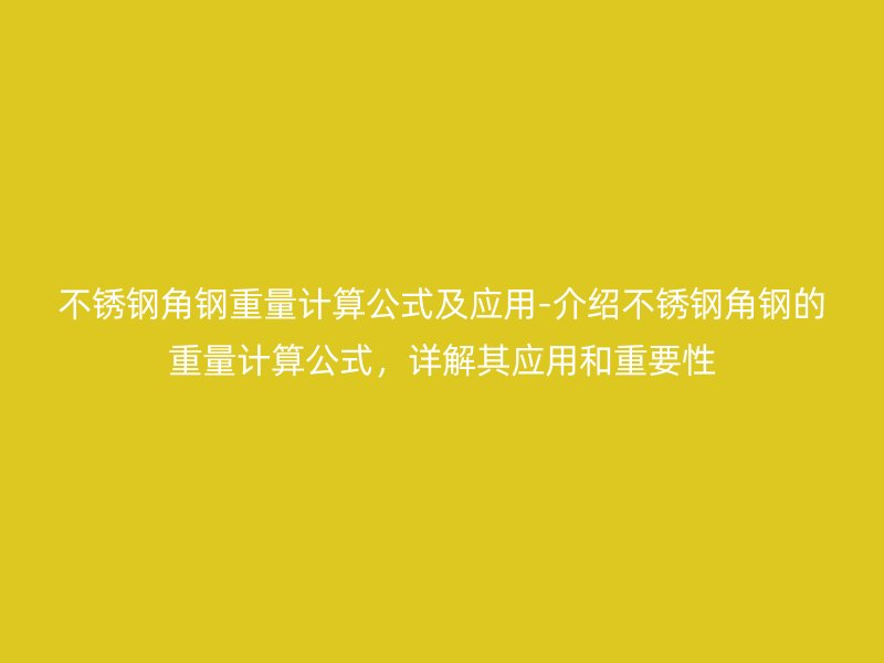 不锈钢角钢重量计算公式及应用-介绍不锈钢角钢的重量计算公式，详解其应用和重要性