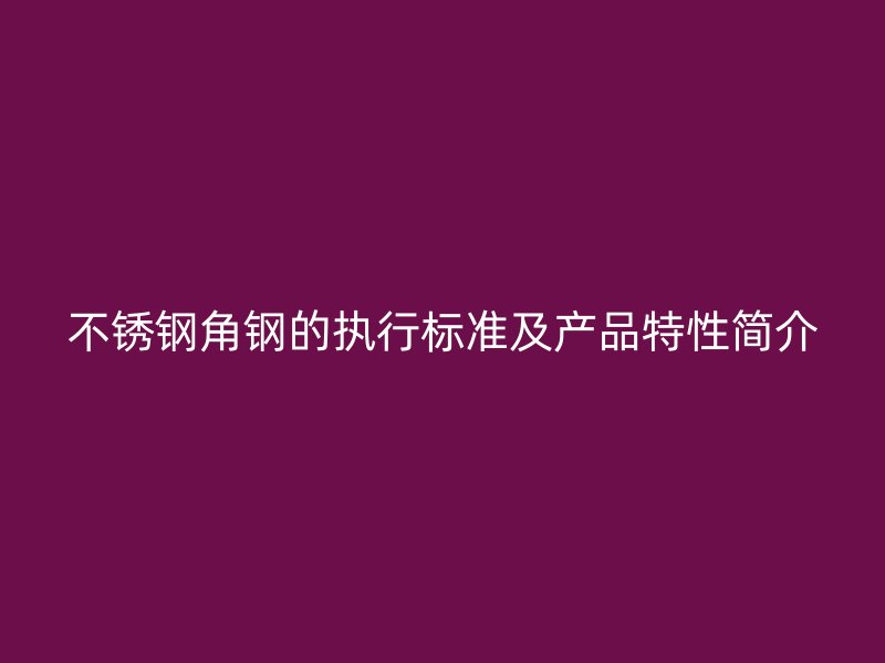 不锈钢角钢的执行标准及产品特性简介