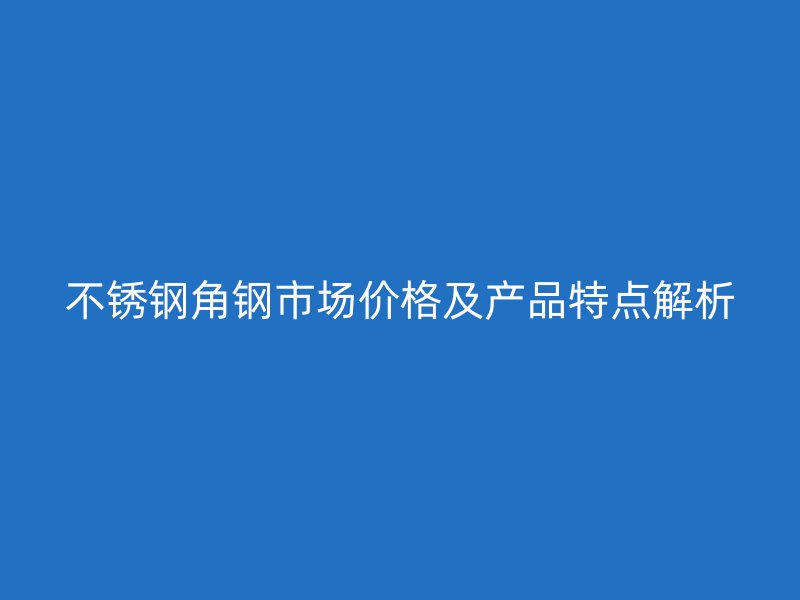不锈钢角钢市场价格及产品特点解析