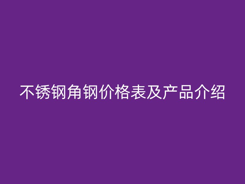不锈钢角钢价格表及产品介绍