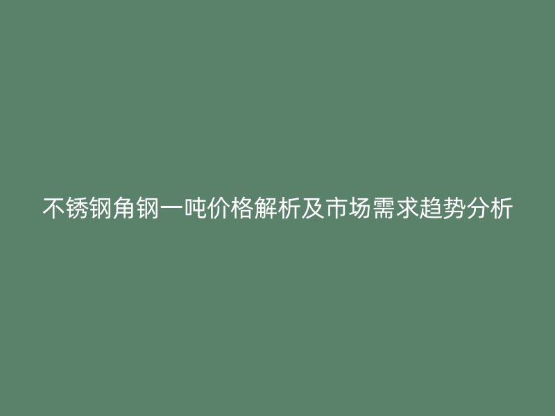 不锈钢角钢一吨价格解析及市场需求趋势分析