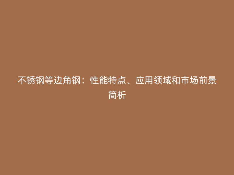 不锈钢等边角钢：性能特点、应用领域和市场前景简析