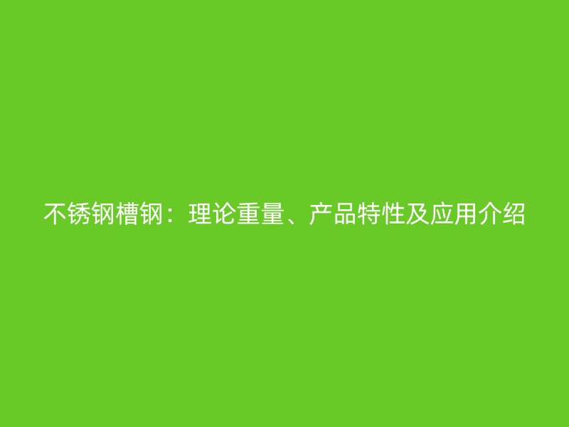 不锈钢槽钢：理论重量、产品特性及应用介绍