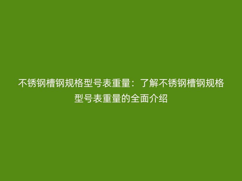 不锈钢槽钢规格型号表重量：了解不锈钢槽钢规格型号表重量的全面介绍