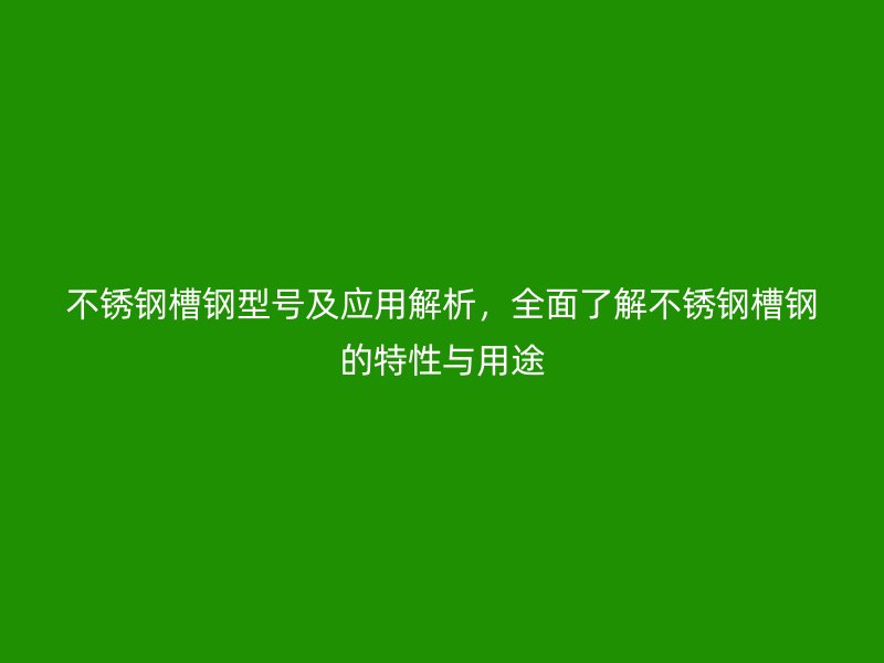 不锈钢槽钢型号及应用解析，全面了解不锈钢槽钢的特性与用途
