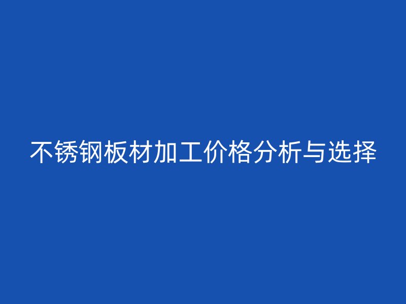不锈钢板材加工价格分析与选择