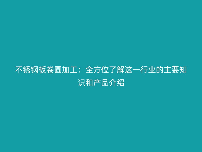 不锈钢板卷圆加工：全方位了解这一行业的主要知识和产品介绍