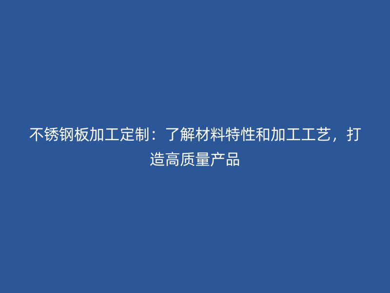 不锈钢板加工定制：了解材料特性和加工工艺，打造高质量产品
