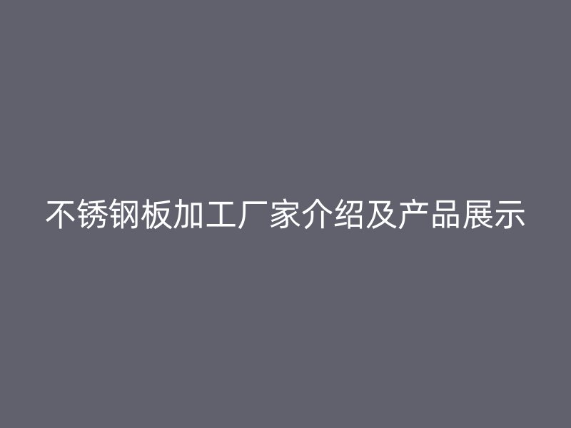 不锈钢板加工厂家介绍及产品展示