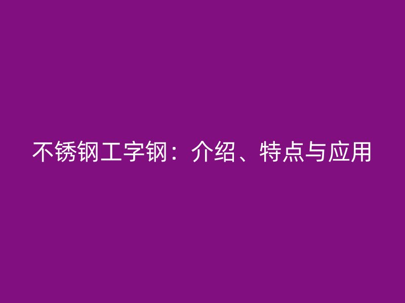 不锈钢工字钢：介绍、特点与应用