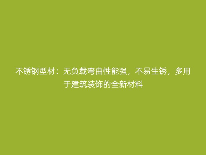 不锈钢型材：无负载弯曲性能强，不易生锈，多用于建筑装饰的全新材料