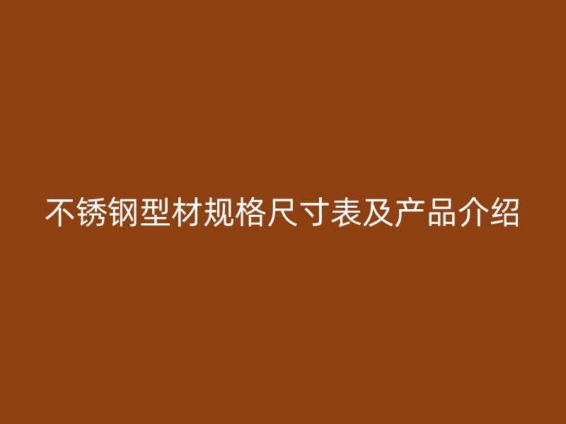 不锈钢型材规格尺寸表及产品介绍