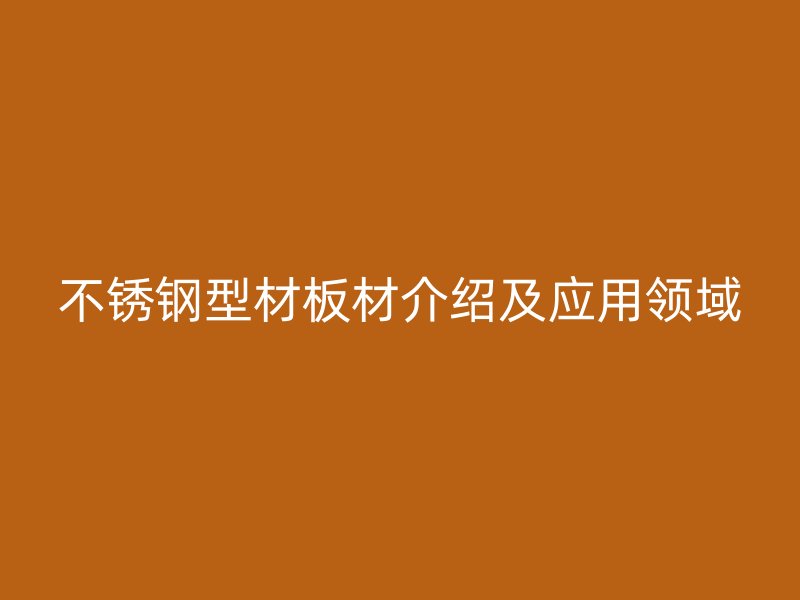 不锈钢型材板材介绍及应用领域