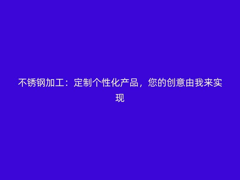 不锈钢加工：定制个性化产品，您的创意由我来实现