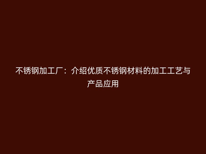不锈钢加工厂：介绍优质不锈钢材料的加工工艺与产品应用