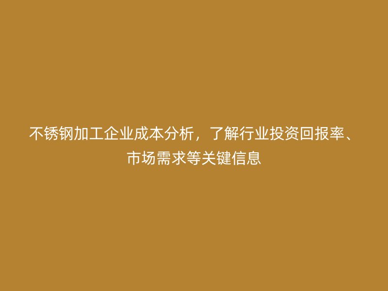 不锈钢加工企业成本分析，了解行业投资回报率、市场需求等关键信息