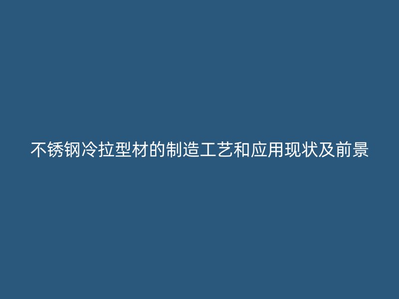 不锈钢冷拉型材的制造工艺和应用现状及前景