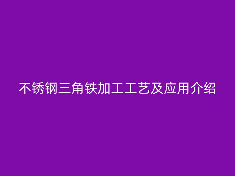 不锈钢三角铁加工工艺及应用介绍