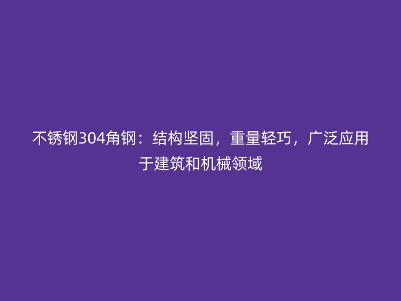 不锈钢304角钢：结构坚固，重量轻巧，广泛应用于建筑和机械领域