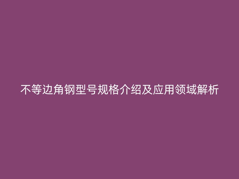 不等边角钢型号规格介绍及应用领域解析