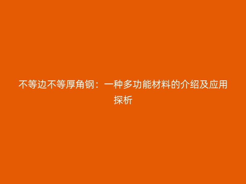 不等边不等厚角钢：一种多功能材料的介绍及应用探析