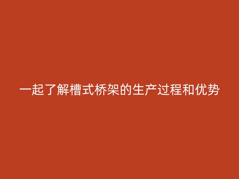 一起了解槽式桥架的生产过程和优势