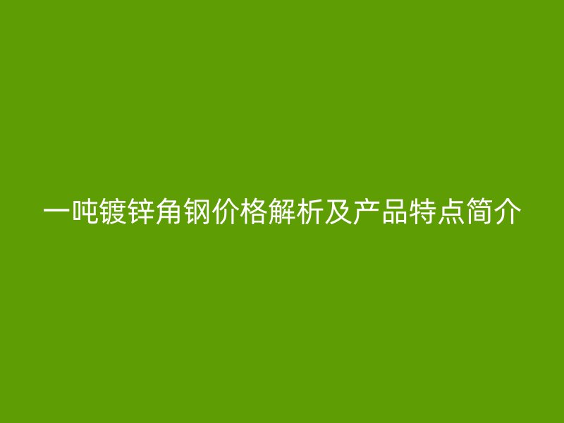 一吨镀锌角钢价格解析及产品特点简介
