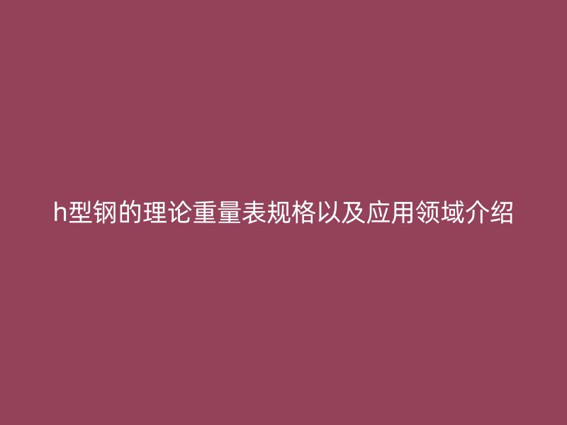 h型钢的理论重量表规格以及应用领域介绍