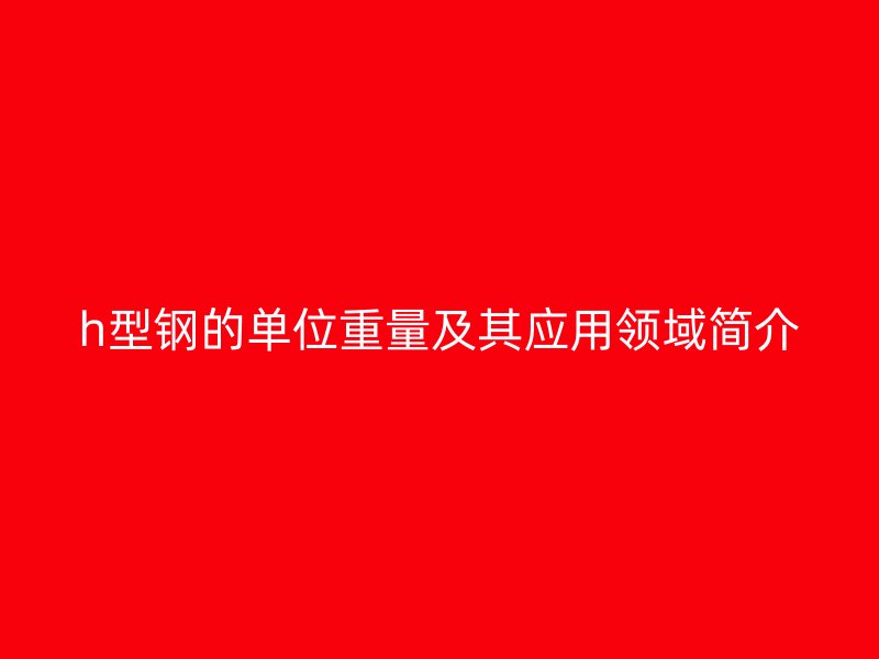 h型钢的单位重量及其应用领域简介