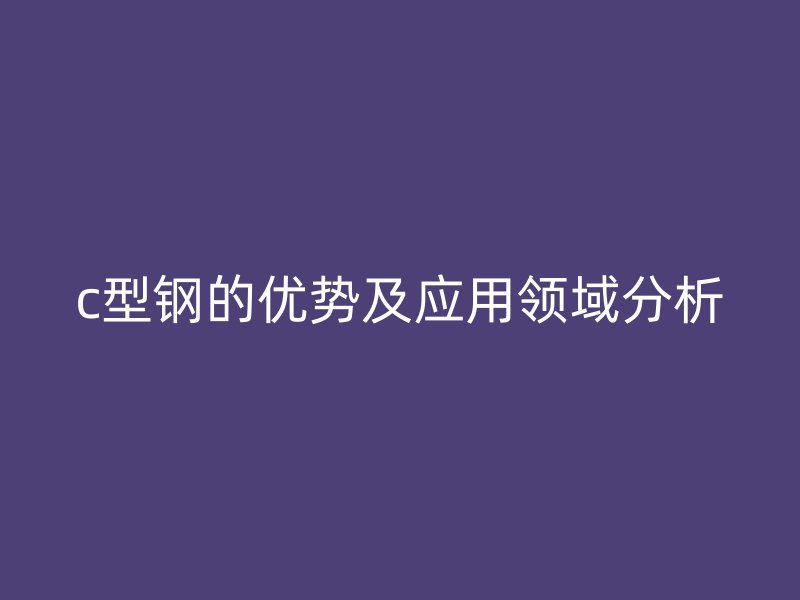 c型钢的优势及应用领域分析