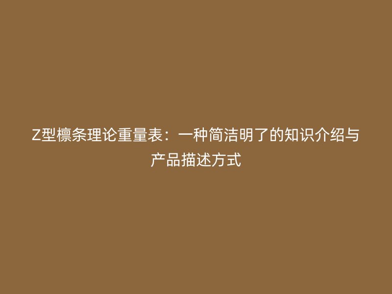 Z型檩条理论重量表：一种简洁明了的知识介绍与产品描述方式