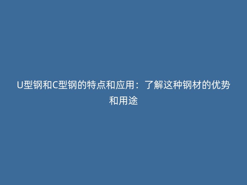 U型钢和C型钢的特点和应用：了解这种钢材的优势和用途