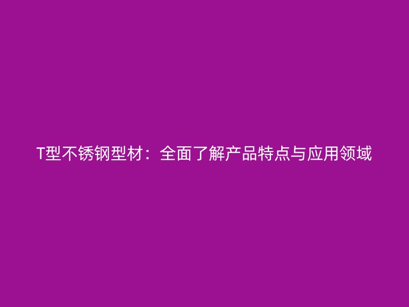 T型不锈钢型材：全面了解产品特点与应用领域
