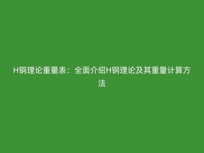H钢理论重量表：全面介绍H钢理论及其重量计算方法