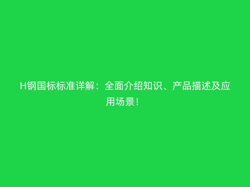 H钢国标标准详解：全面介绍知识、产品描述及应用场景！