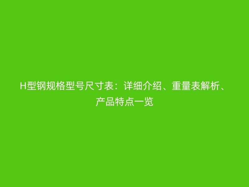 H型钢规格型号尺寸表：详细介绍、重量表解析、产品特点一览