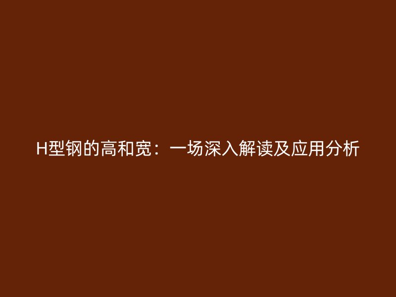 H型钢的高和宽：一场深入解读及应用分析