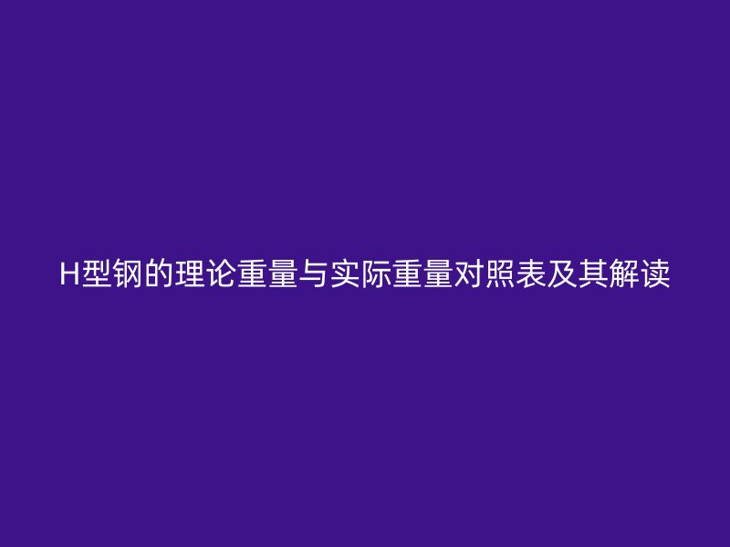H型钢的理论重量与实际重量对照表及其解读